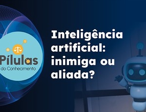 Uso da inteligência artificial no Judiciário é tema da nova edição do Pílulas do Conhecimento